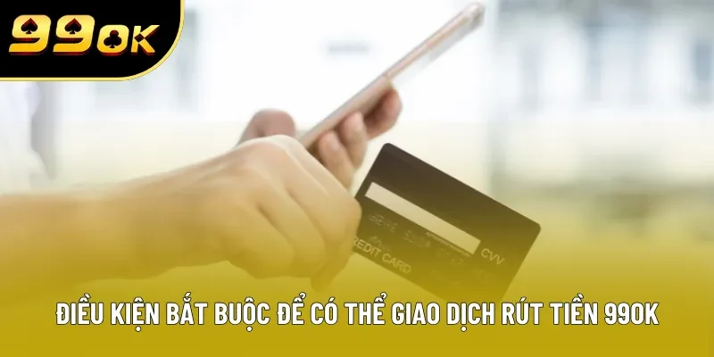 Điều kiện bắt buộc để có thể giao dịch rút tiền 99OK