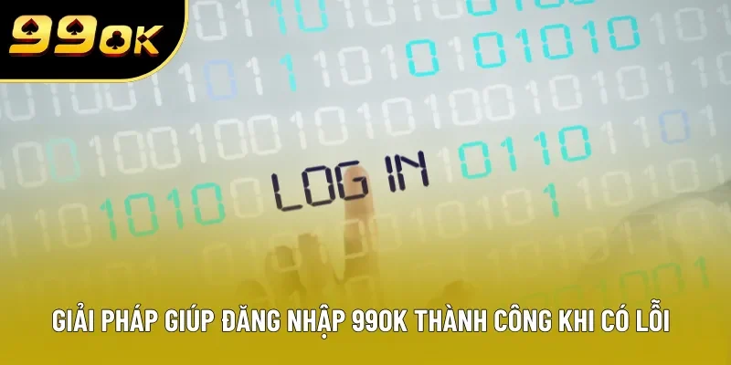 Giải pháp giúp đăng nhập 99OK thành công khi có lỗi